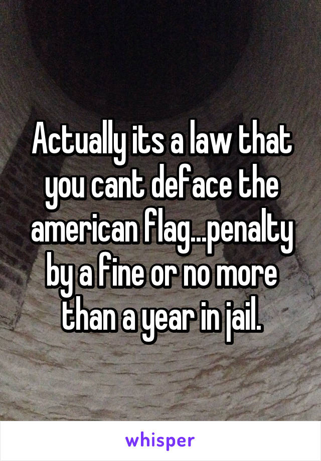 Actually its a law that you cant deface the american flag...penalty by a fine or no more than a year in jail.