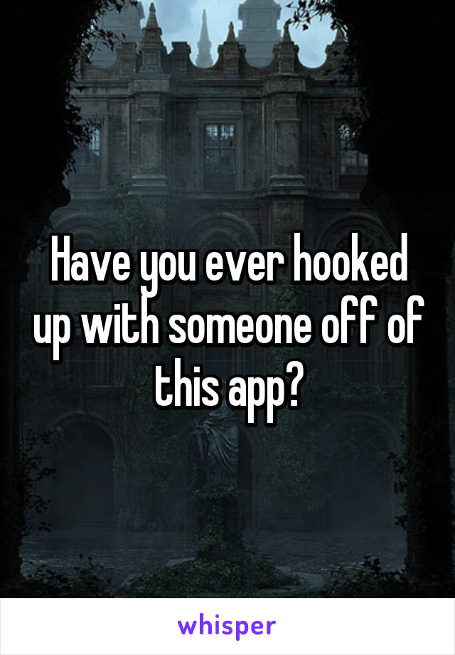 Have you ever hooked up with someone off of this app?