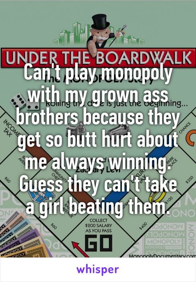 Can't play monopoly with my grown ass brothers because they get so butt hurt about me always winning. Guess they can't take a girl beating them.