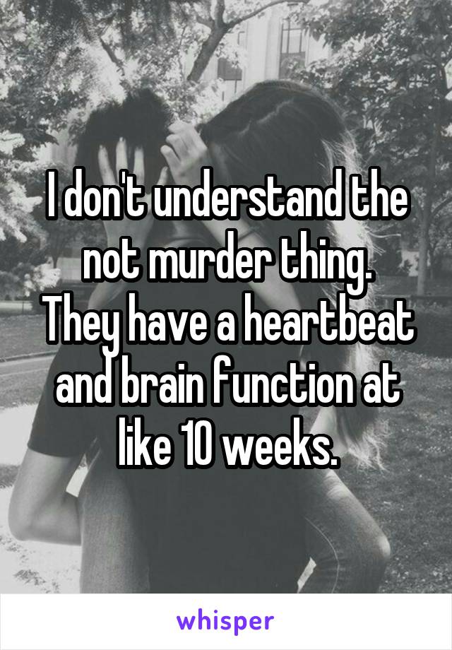 I don't understand the not murder thing.
They have a heartbeat and brain function at like 10 weeks.