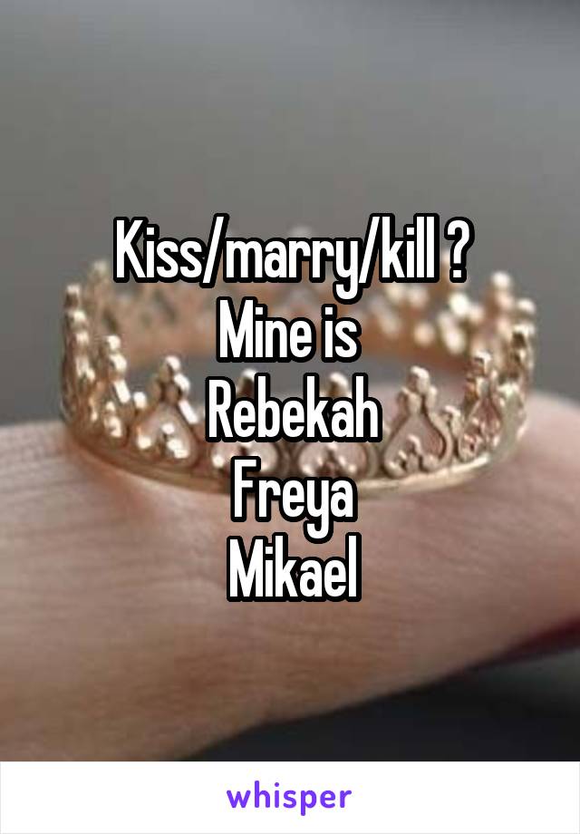 Kiss/marry/kill ?
Mine is 
Rebekah
Freya
Mikael