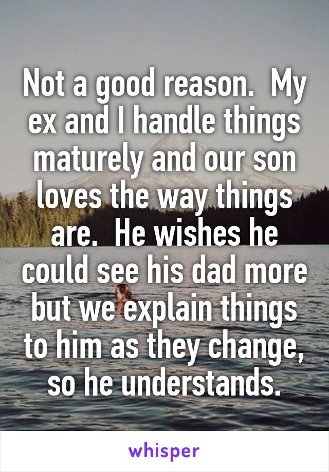 Not a good reason.  My ex and I handle things maturely and our son loves the way things are.  He wishes he could see his dad more but we explain things to him as they change, so he understands.