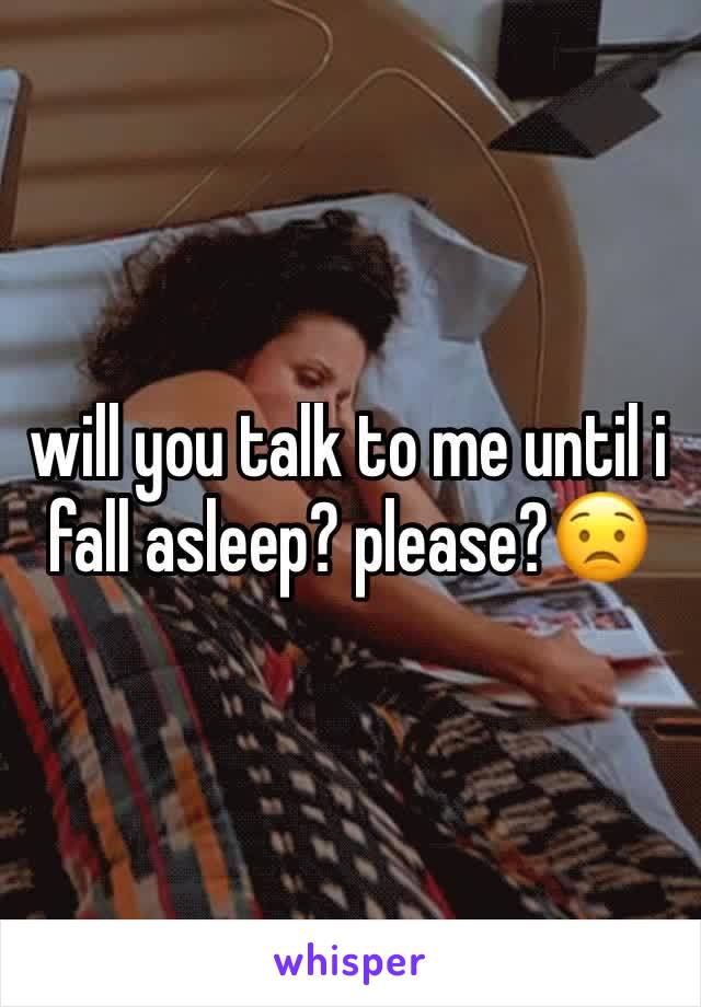 will you talk to me until i fall asleep? please?😟