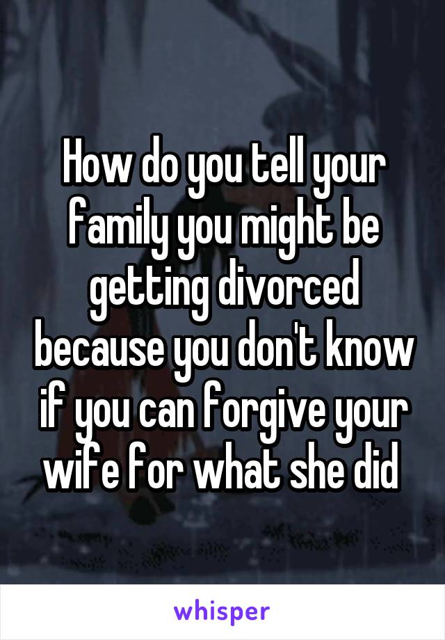 How do you tell your family you might be getting divorced because you don't know if you can forgive your wife for what she did 