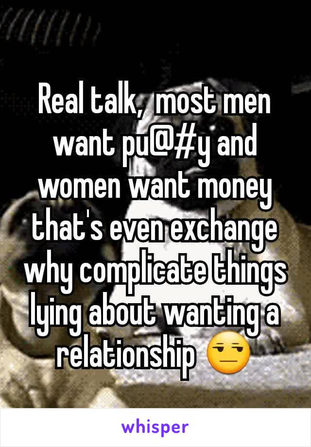 Real talk,  most men want pu@#y and women want money that's even exchange why complicate things lying about wanting a relationship 😒