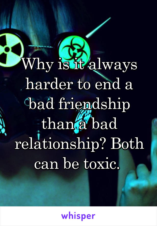 Why is it always harder to end a bad friendship than a bad relationship? Both can be toxic. 