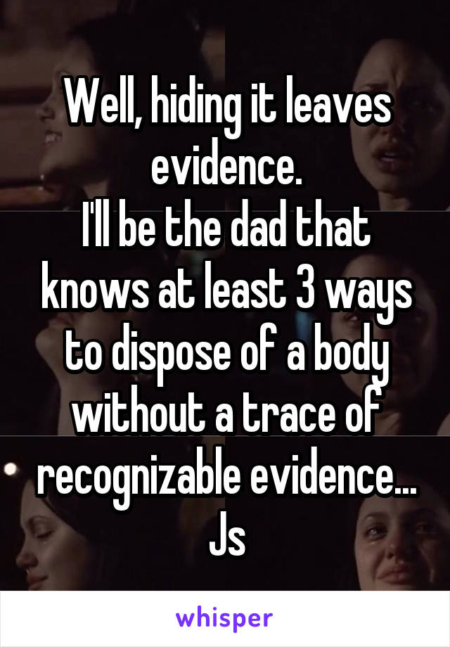Well, hiding it leaves evidence.
I'll be the dad that knows at least 3 ways to dispose of a body without a trace of recognizable evidence...
Js