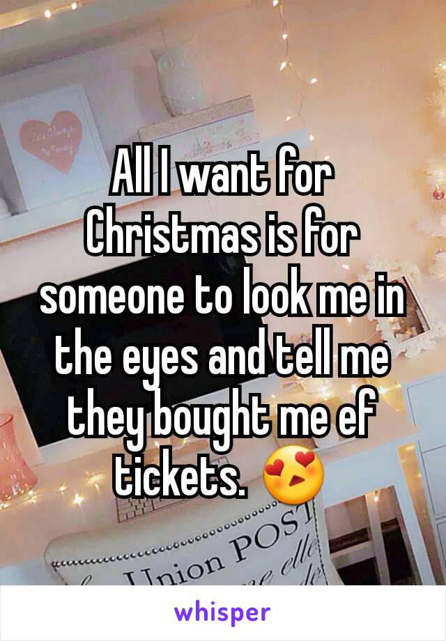 All I want for Christmas is for someone to look me in the eyes and tell me they bought me ef tickets. 😍