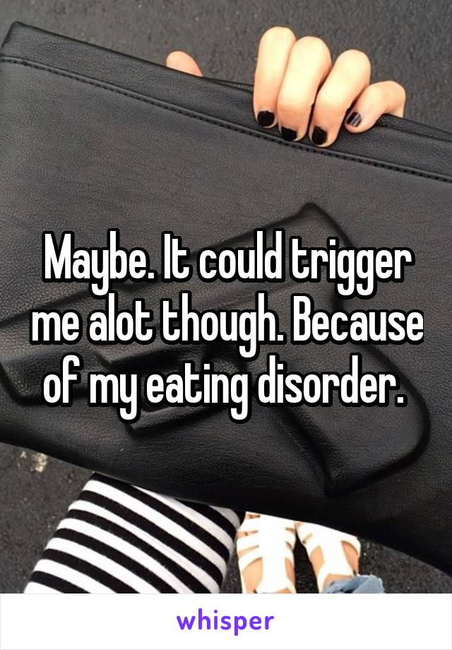 Maybe. It could trigger me alot though. Because of my eating disorder. 