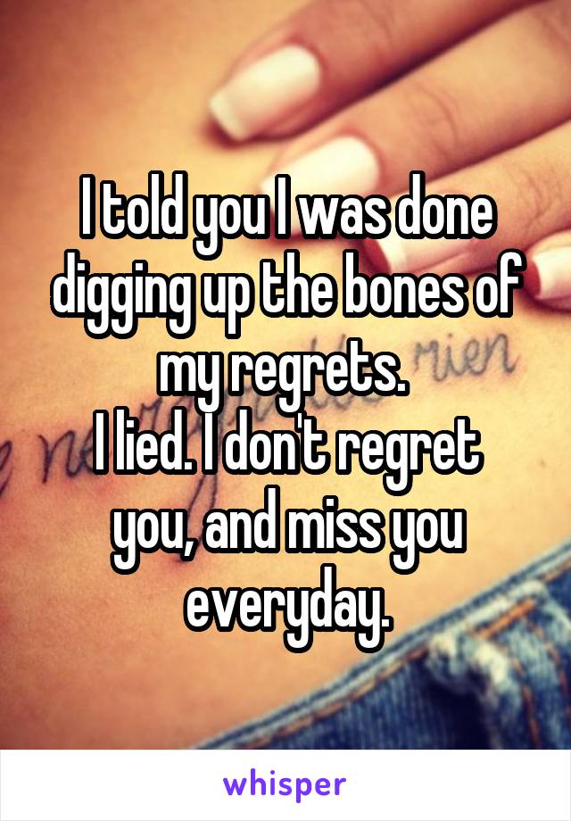 I told you I was done digging up the bones of my regrets. 
I lied. I don't regret you, and miss you everyday.