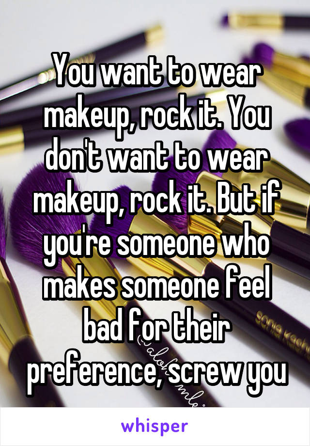 You want to wear makeup, rock it. You don't want to wear makeup, rock it. But if you're someone who makes someone feel bad for their preference, screw you