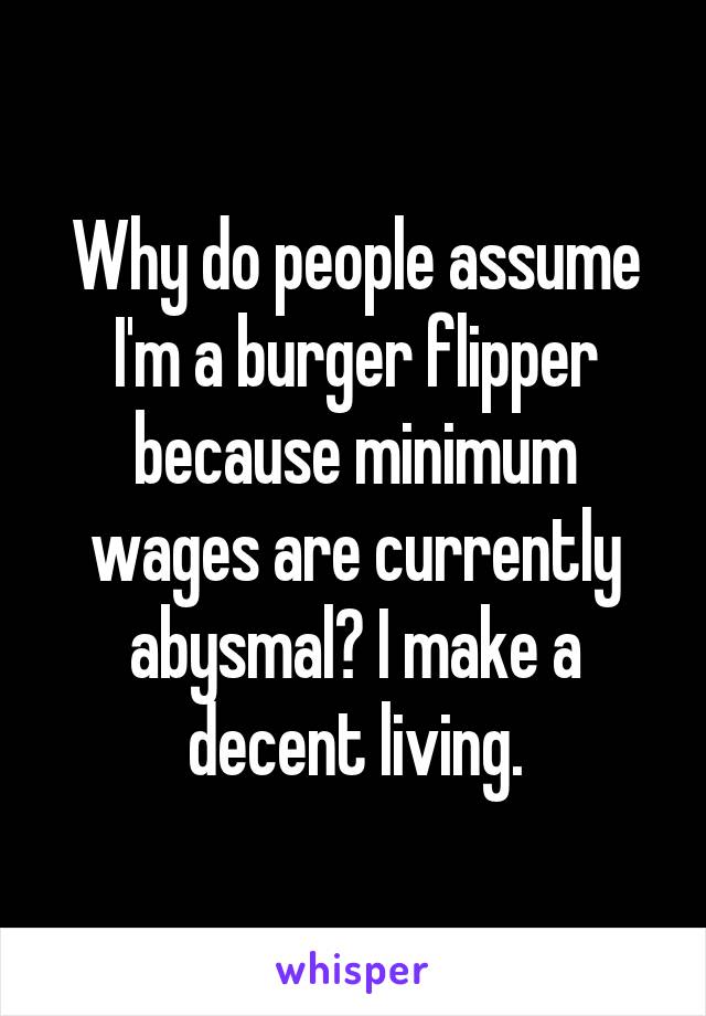 Why do people assume I'm a burger flipper because minimum wages are currently abysmal? I make a decent living.