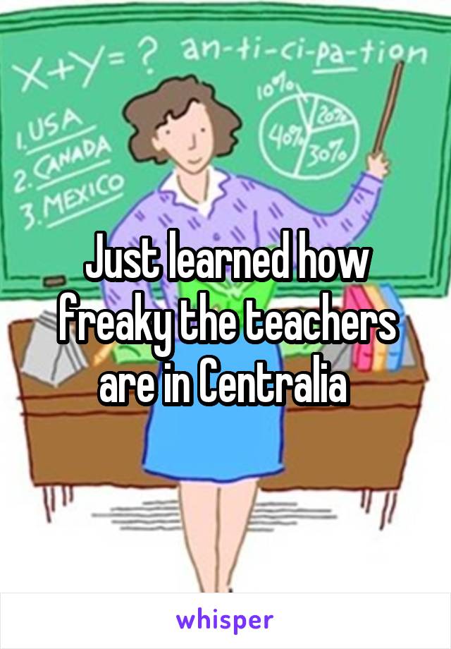 Just learned how freaky the teachers are in Centralia 