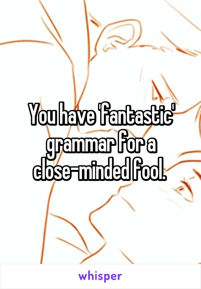 You have 'fantastic' grammar for a close-minded fool. 