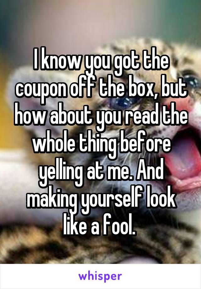 I know you got the coupon off the box, but how about you read the whole thing before yelling at me. And making yourself look like a fool. 