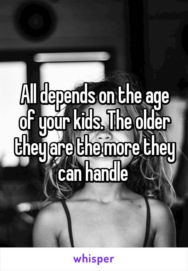 All depends on the age of your kids. The older they are the more they can handle 