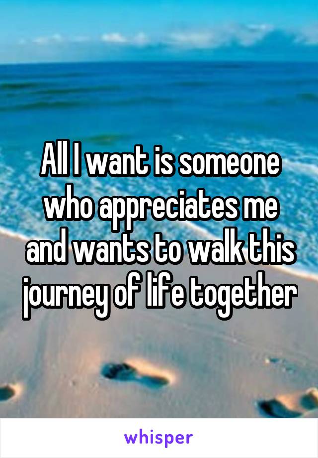 All I want is someone who appreciates me and wants to walk this journey of life together