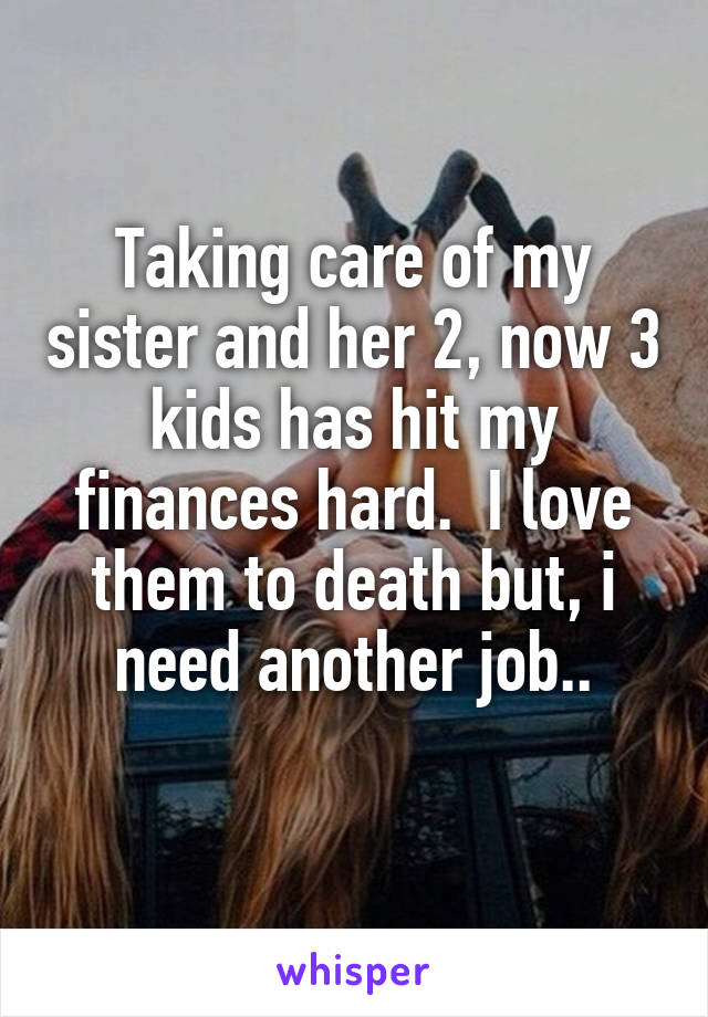 Taking care of my sister and her 2, now 3 kids has hit my finances hard.  I love them to death but, i need another job..
