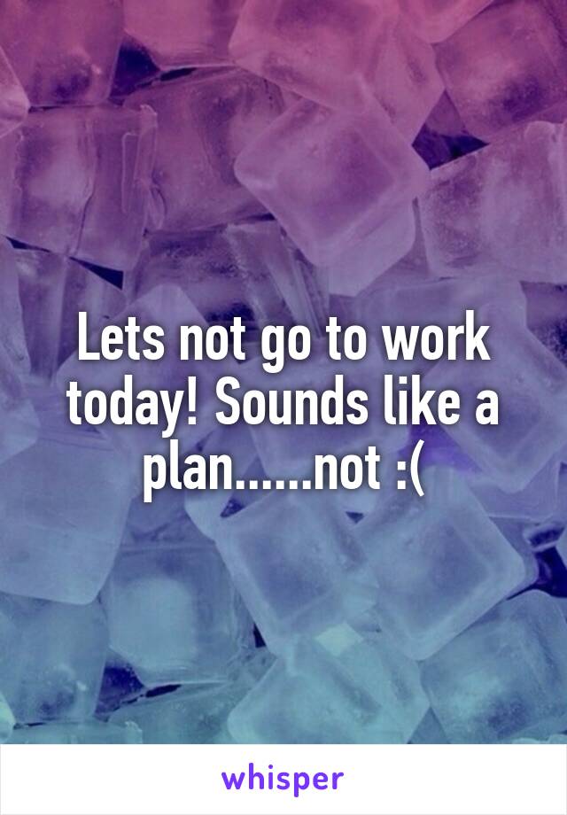 Lets not go to work today! Sounds like a plan......not :(