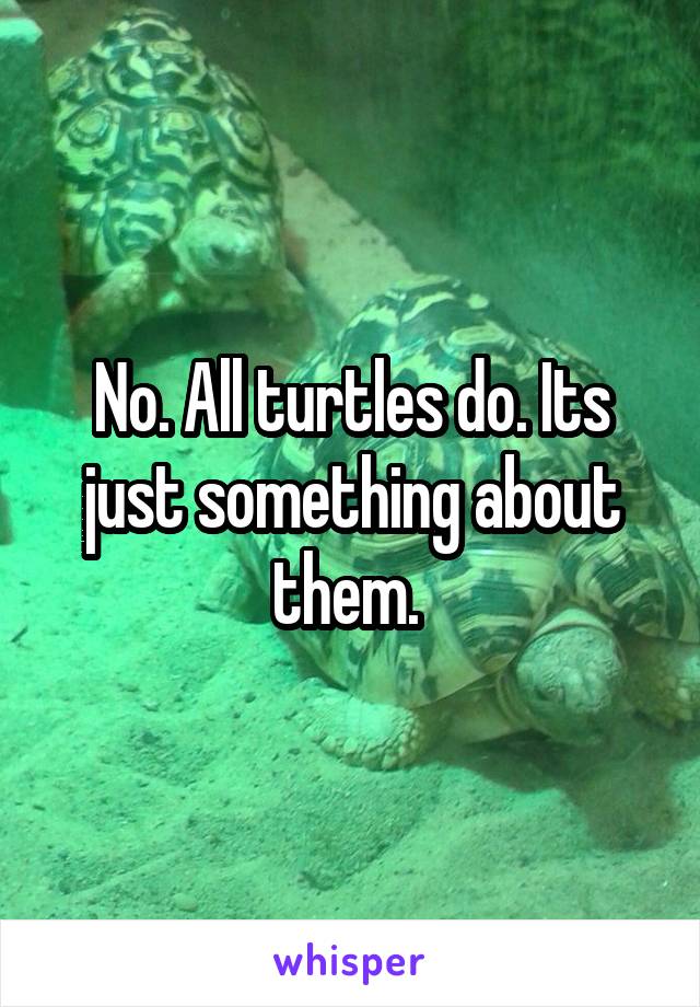 No. All turtles do. Its just something about them. 