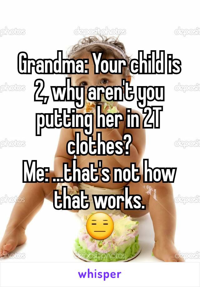 Grandma: Your child is 2, why aren't you putting her in 2T clothes?
Me: ...that's not how that works.
😑