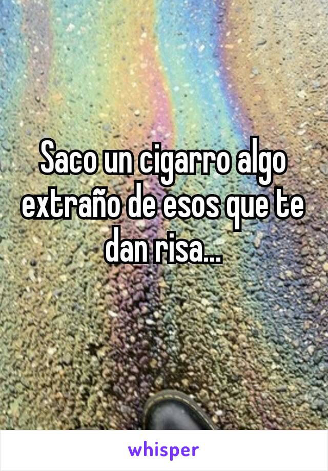 Saco un cigarro algo extraño de esos que te dan risa...