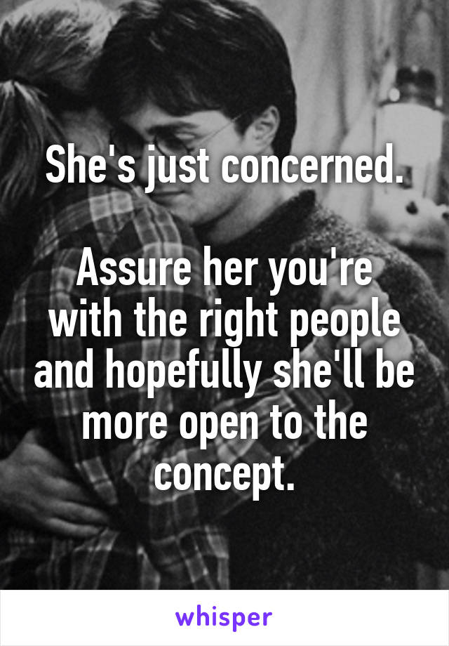 She's just concerned.

Assure her you're with the right people and hopefully she'll be more open to the concept.