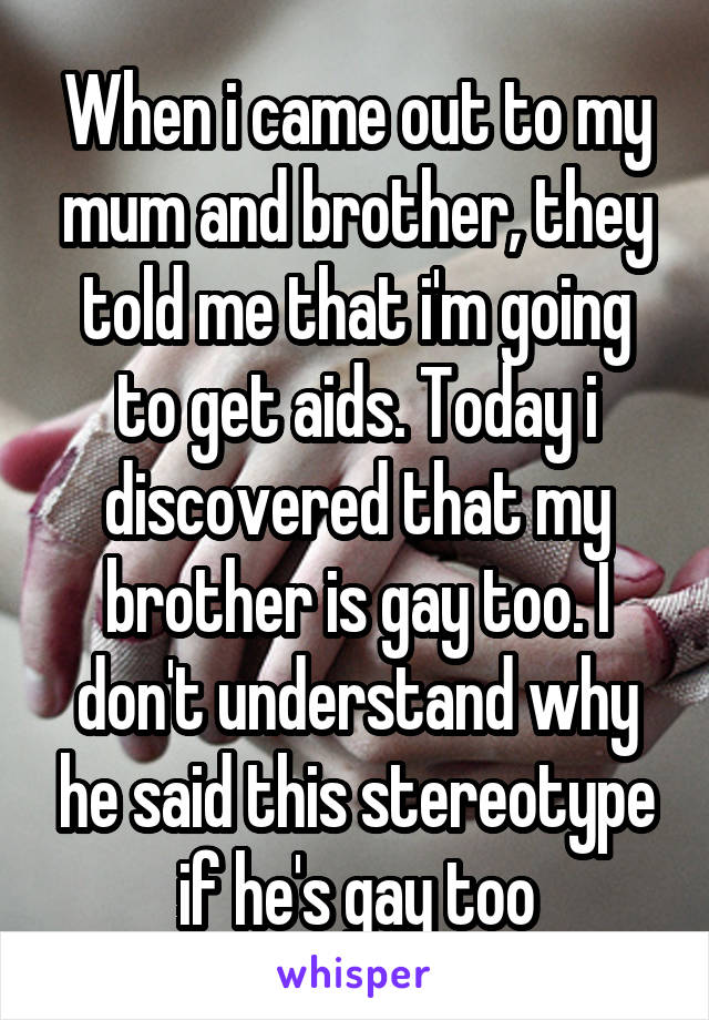 When i came out to my mum and brother, they told me that i'm going to get aids. Today i discovered that my brother is gay too. I don't understand why he said this stereotype if he's gay too