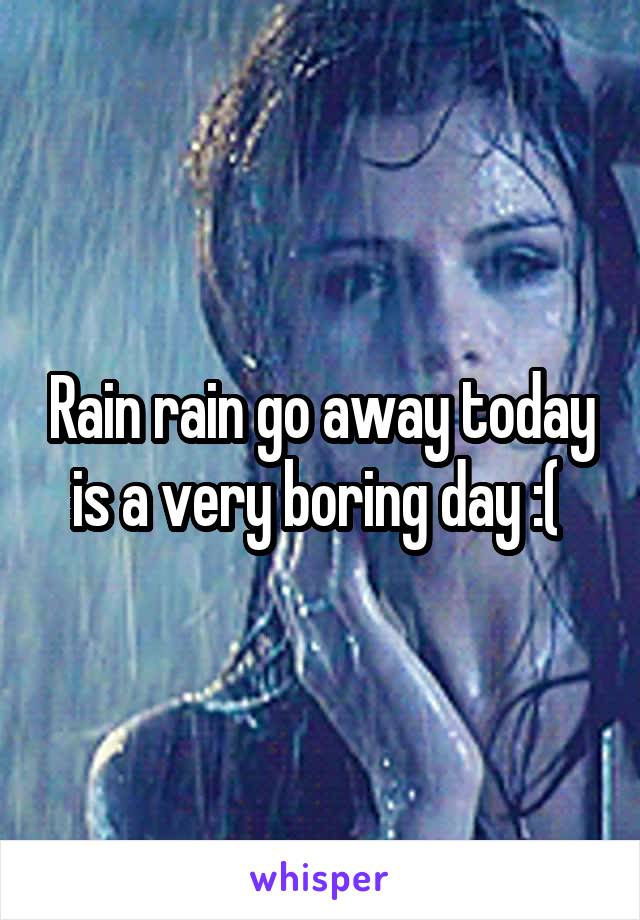 Rain rain go away today is a very boring day :( 