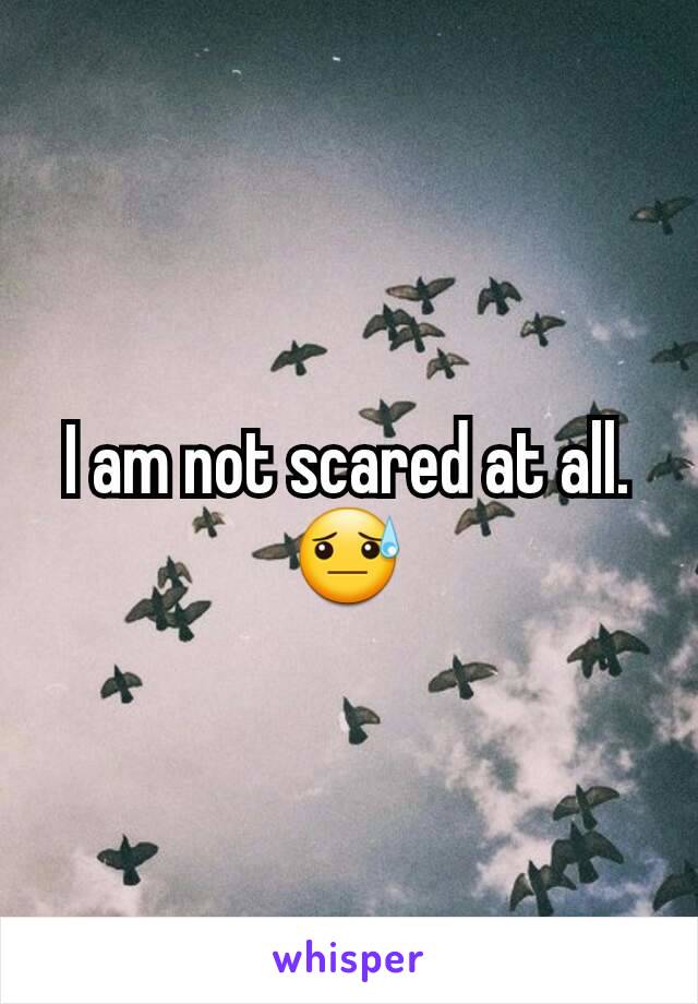 I am not scared at all. 😓