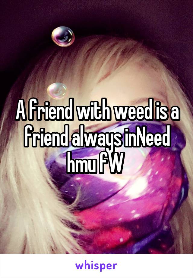 A friend with weed is a friend always inNeed hmu fW 