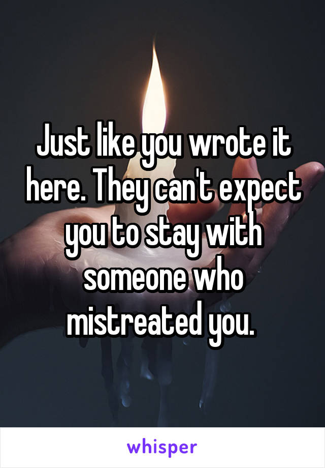 Just like you wrote it here. They can't expect you to stay with someone who mistreated you. 