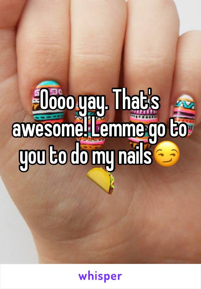 Oooo yay. That's awesome! Lemme go to you to do my nails😏🌮