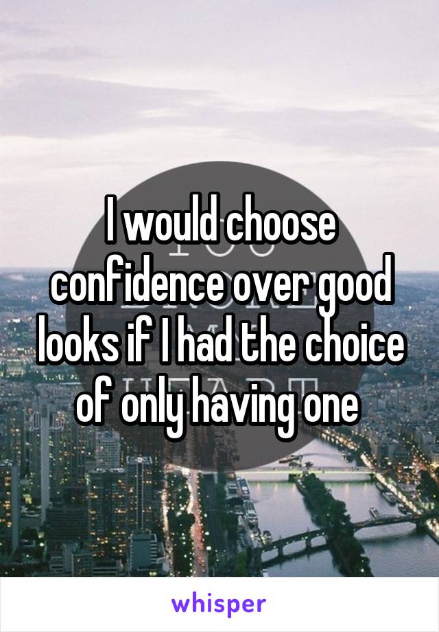 I would choose confidence over good looks if I had the choice of only having one 