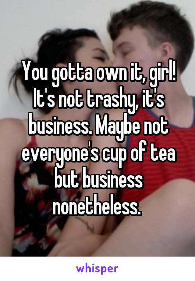 You gotta own it, girl! It's not trashy, it's business. Maybe not everyone's cup of tea but business nonetheless. 