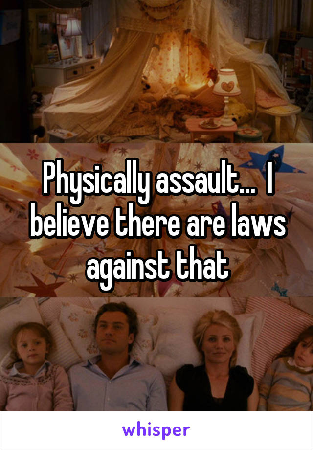 Physically assault...  I believe there are laws against that