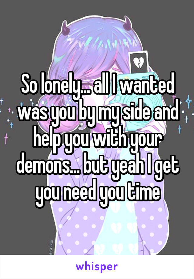 So lonely... all I wanted was you by my side and help you with your demons... but yeah I get you need you time