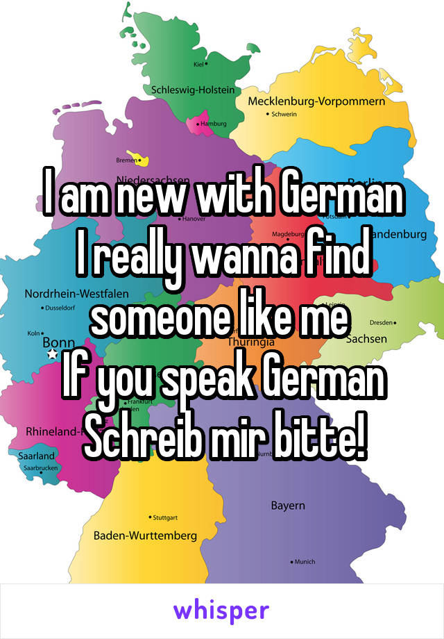 I am new with German
I really wanna find someone like me 
If you speak German
Schreib mir bitte!