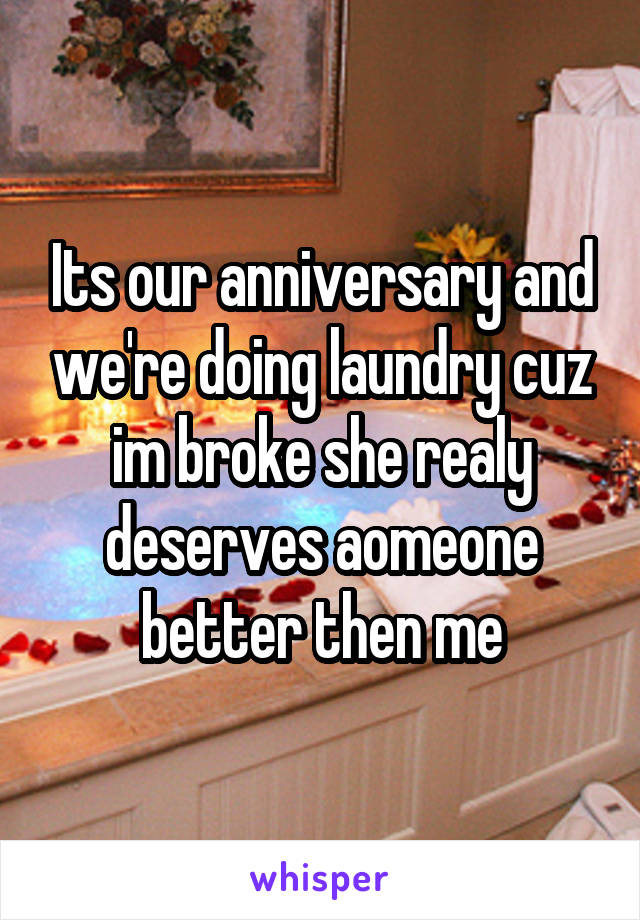 Its our anniversary and we're doing laundry cuz im broke she realy deserves aomeone better then me