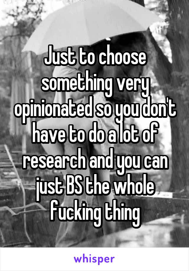 Just to choose something very opinionated so you don't have to do a lot of research and you can just BS the whole fucking thing