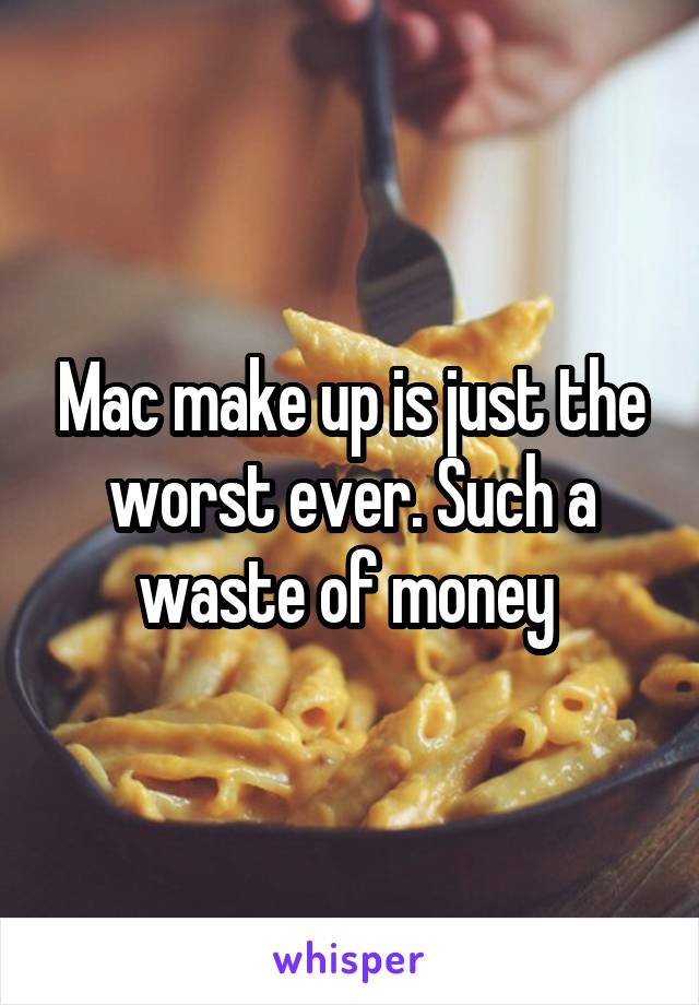 Mac make up is just the worst ever. Such a waste of money 