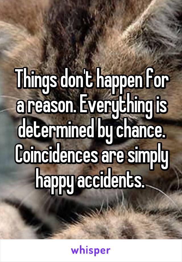 Things don't happen for a reason. Everything is determined by chance. Coincidences are simply happy accidents. 