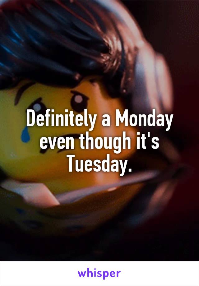 Definitely a Monday even though it's Tuesday.