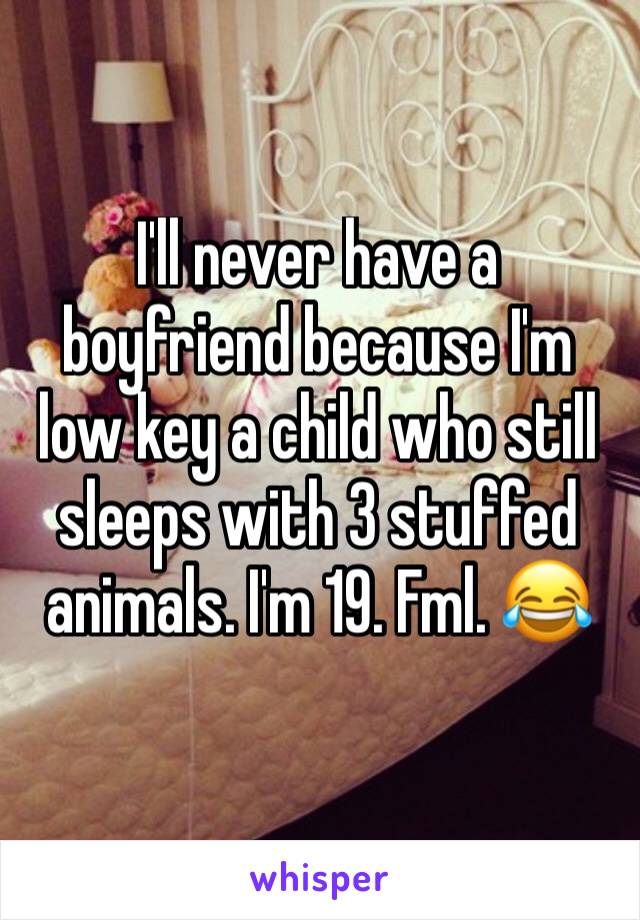 I'll never have a boyfriend because I'm low key a child who still sleeps with 3 stuffed animals. I'm 19. Fml. 😂