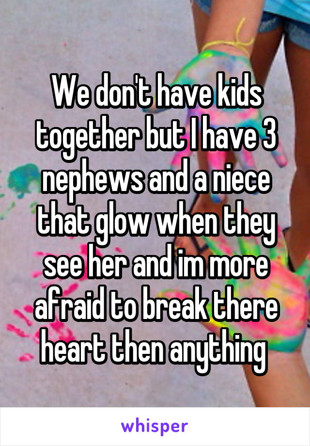 We don't have kids together but I have 3 nephews and a niece that glow when they see her and im more afraid to break there heart then anything 