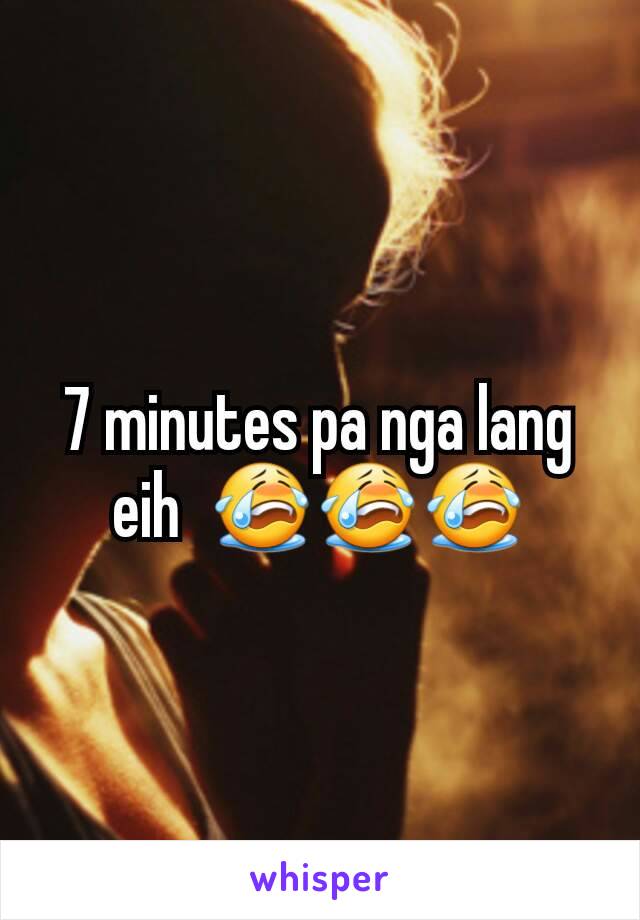 7 minutes pa nga lang eih  😭😭😭