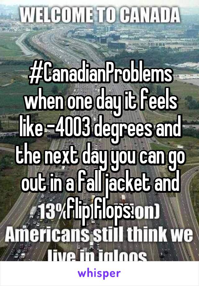 #CanadianProblems when one day it feels like -4003 degrees and the next day you can go out in a fall jacket and flip flops.