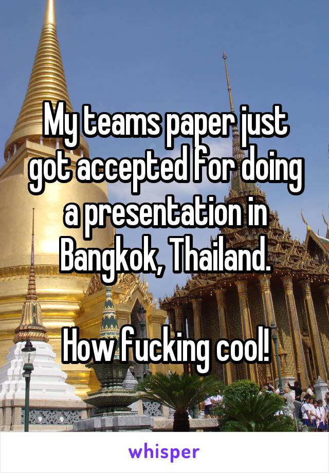 My teams paper just got accepted for doing a presentation in Bangkok, Thailand.

How fucking cool!