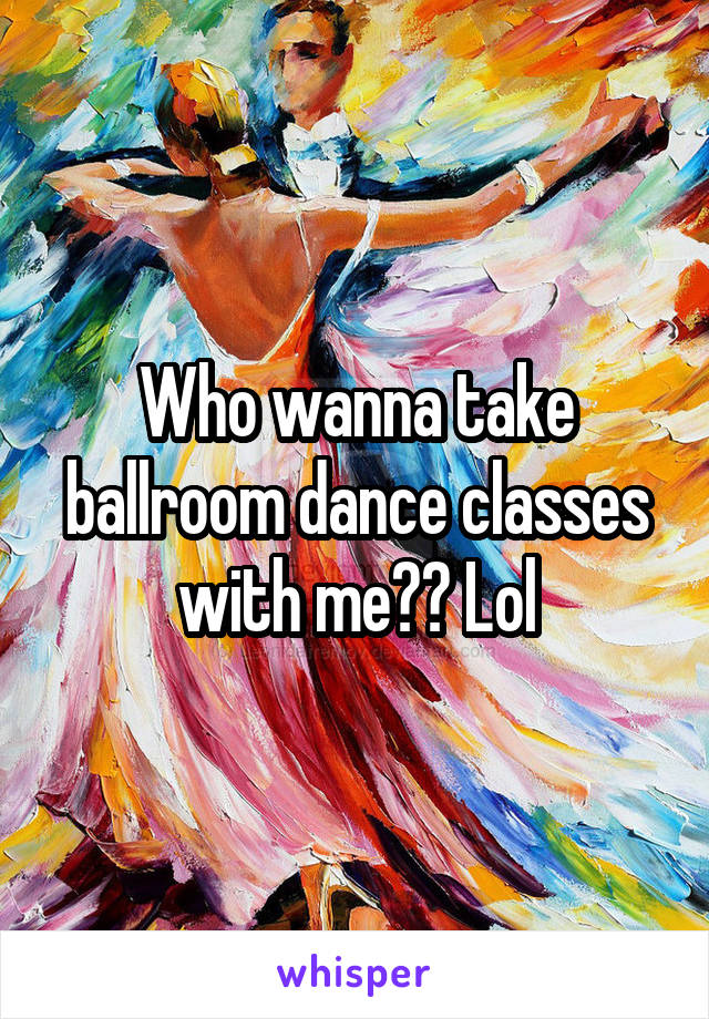 Who wanna take ballroom dance classes with me?? Lol