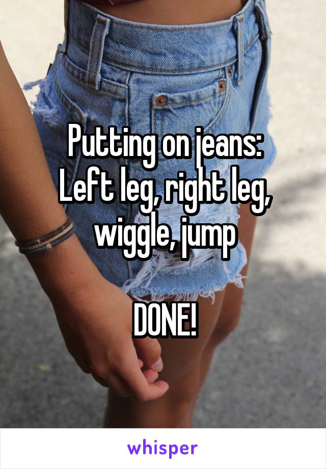 Putting on jeans:
Left leg, right leg,
wiggle, jump

DONE!